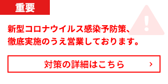 重要 新型コロナ感染予防策、徹底実施のうえ営業再開しております。対策の詳細はこちら